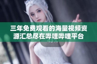 三年免费观看的海量视频资源汇总尽在哔哩哔哩平台