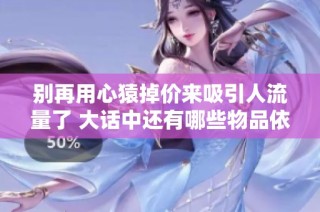 别再用心猿掉价来吸引人流量了 大话中还有哪些物品依然保持高价值呢
