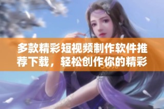 多款精彩短视频制作软件推荐下载，轻松创作你的精彩内容