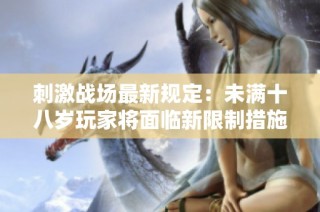 刺激战场最新规定：未满十八岁玩家将面临新限制措施