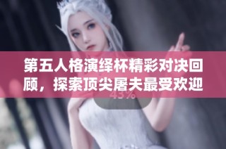 第五人格演绎杯精彩对决回顾，探索顶尖屠夫最受欢迎角色及其出装秘诀解析