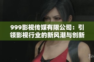 999影视传媒有限公司：引领影视行业的新风潮与创新之路