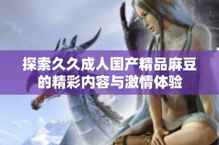 探索久久成人国产精品麻豆的精彩内容与激情体验