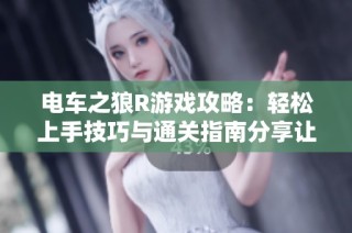 电车之狼R游戏攻略：轻松上手技巧与通关指南分享让你畅玩无阻