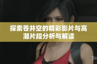 探索苍井空的精彩影片与高潮片段分析与解读