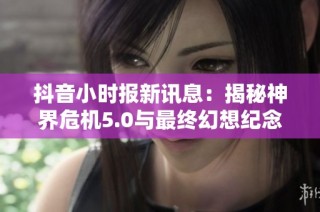 抖音小时报新讯息：揭秘神界危机5.0与最终幻想纪念版隐藏内容