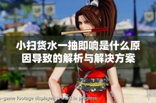 小扫货水一抽即响是什么原因导致的解析与解决方案
