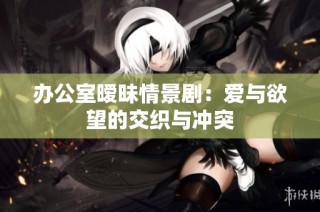 办公室暧昧情景剧：爱与欲望的交织与冲突