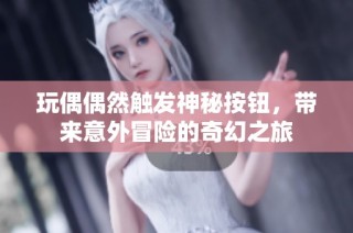 玩偶偶然触发神秘按钮，带来意外冒险的奇幻之旅