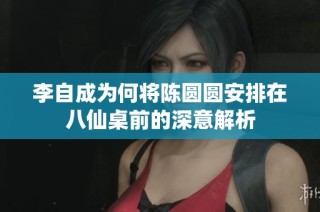 李自成为何将陈圆圆安排在八仙桌前的深意解析