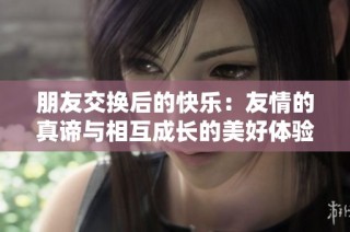 朋友交换后的快乐：友情的真谛与相互成长的美好体验