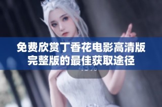 免费欣赏丁香花电影高清版完整版的最佳获取途径