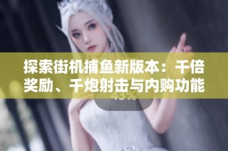 探索街机捕鱼新版本：千倍奖励、千炮射击与内购功能的全面体验