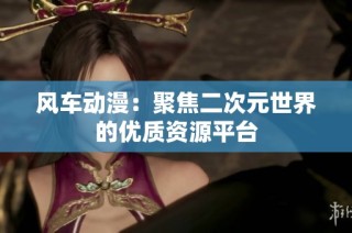 风车动漫：聚焦二次元世界的优质资源平台