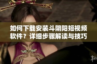 如何下载安装斗阴阳短视频软件？详细步骤解读与技巧分享