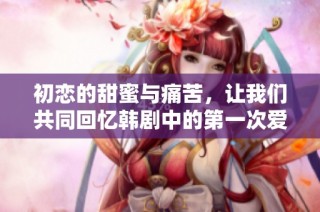 初恋的甜蜜与痛苦，让我们共同回忆韩剧中的第一次爱情