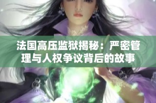 法国高压监狱揭秘：严密管理与人权争议背后的故事