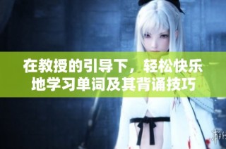 在教授的引导下，轻松快乐地学习单词及其背诵技巧