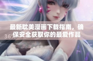 最新耽美漫画下载指南，确保安全获取你的最爱作品