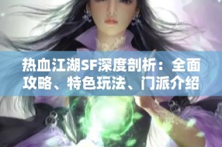 热血江湖SF深度剖析：全面攻略、特色玩法、门派介绍与精彩活动详解