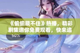 《偷偷藏不住》热播，精彩剧集邀你免费观看，快来追剧吧！