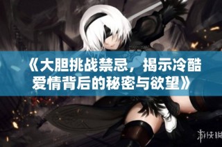 《大胆挑战禁忌，揭示冷酷爱情背后的秘密与欲望》