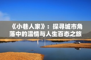 《小巷人家》：探寻城市角落中的温情与人生百态之旅