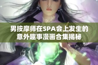 男按摩师在SPA会上发生的意外趣事漫画合集揭秘