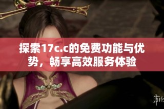 探索17c.c的免费功能与优势，畅享高效服务体验