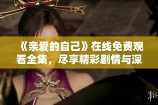 《亲爱的自己》在线免费观看全集，尽享精彩剧情与深刻内涵