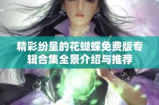 精彩纷呈的花蝴蝶免费版专辑合集全景介绍与推荐