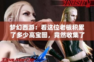 梦幻西游：看这位老板积累了多少高宝图，竟然收集了近七个仓库的花豆