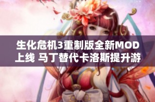 生化危机3重制版全新MOD上线 马丁替代卡洛斯提升游戏体验探讨