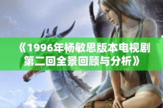 《1996年杨敏思版本电视剧第二回全景回顾与分析》