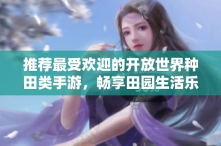 推荐最受欢迎的开放世界种田类手游，畅享田园生活乐趣