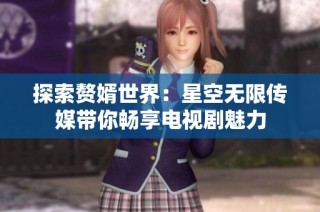 探索赘婿世界：星空无限传媒带你畅享电视剧魅力