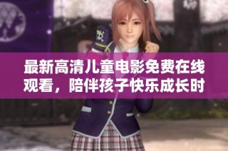 最新高清儿童电影免费在线观看，陪伴孩子快乐成长时光