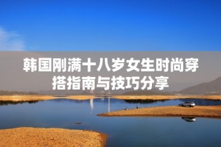 韩国刚满十八岁女生时尚穿搭指南与技巧分享
