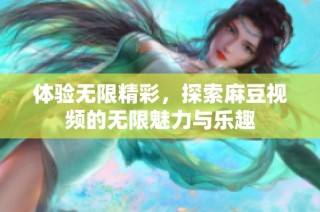 体验无限精彩，探索麻豆视频的无限魅力与乐趣