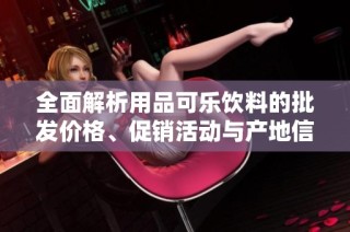 全面解析用品可乐饮料的批发价格、促销活动与产地信息