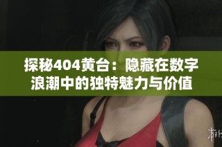 探秘404黄台：隐藏在数字浪潮中的独特魅力与价值