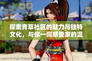 探索青草社区的魅力与独特文化，与你一同感受家的温馨