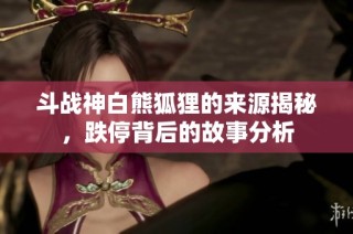 斗战神白熊狐狸的来源揭秘，跌停背后的故事分析