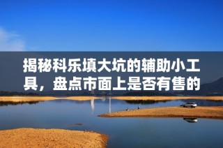 揭秘科乐填大坑的辅助小工具，盘点市面上是否有售的必备助手