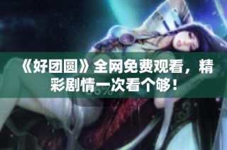 《好团圆》全网免费观看，精彩剧情一次看个够！