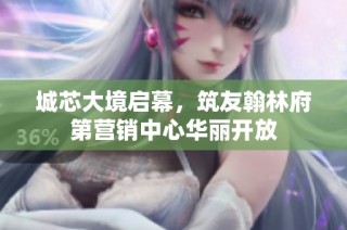 城芯大境启幕，筑友翰林府第营销中心华丽开放