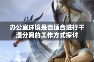 办公室环境是否适合进行干湿分离的工作方式探讨