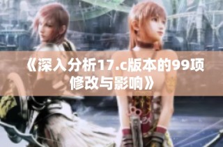 《深入分析17.c版本的99项修改与影响》