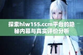 探索hlw155.ccm平台的隐秘内幕与真实评价分析