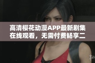 高清樱花动漫APP最新剧集在线观看，无需付费畅享二次元世界